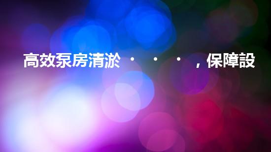 高效泵房清淤，保障設備穩(wěn)定運行